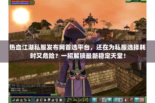 热血江湖私服发布网首选平台，还在为私服选择耗时又危险？一招解锁最新稳定天堂！