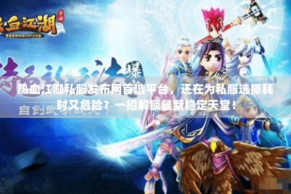 热血江湖私服发布网首选平台，还在为私服选择耗时又危险？一招解锁最新稳定天堂！