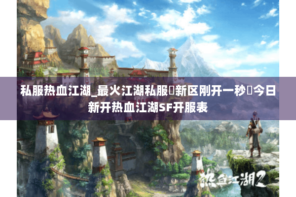 私服热血江湖_最火江湖私服▷新区刚开一秒◁今日新开热血江湖SF开服表