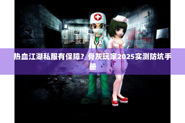 热血江湖私服有保障？骨灰玩家2025实测防坑手册