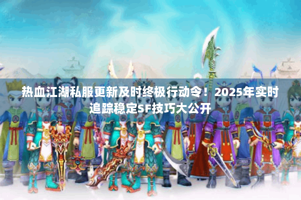 热血江湖私服更新及时终极行动令！2025年实时追踪稳定SF技巧大公开