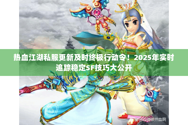热血江湖私服更新及时终极行动令！2025年实时追踪稳定SF技巧大公开