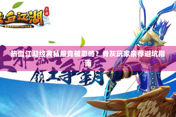 热血江湖经典私服竟被忽略？骨灰玩家亲荐避坑指南