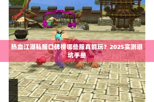 热血江湖私服口碑榜哪些服真能玩？2025实测避坑手册