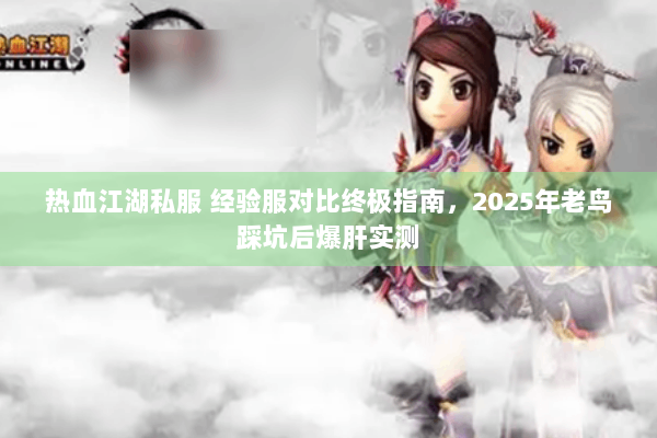 热血江湖私服 经验服对比终极指南，2025年老鸟踩坑后爆肝实测