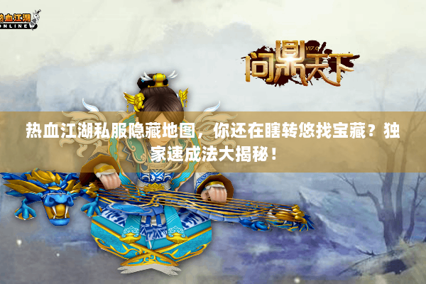 热血江湖私服隐藏地图，你还在瞎转悠找宝藏？独家速成法大揭秘！