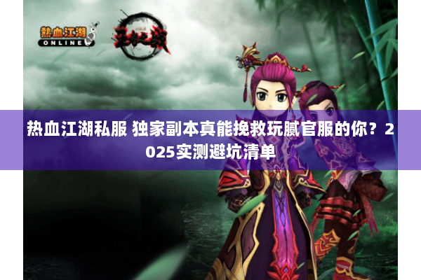 热血江湖私服 独家副本真能挽救玩腻官服的你？2025实测避坑清单