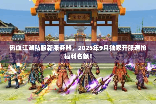 热血江湖私服新服务器，2025年9月独家开服速抢福利名额！