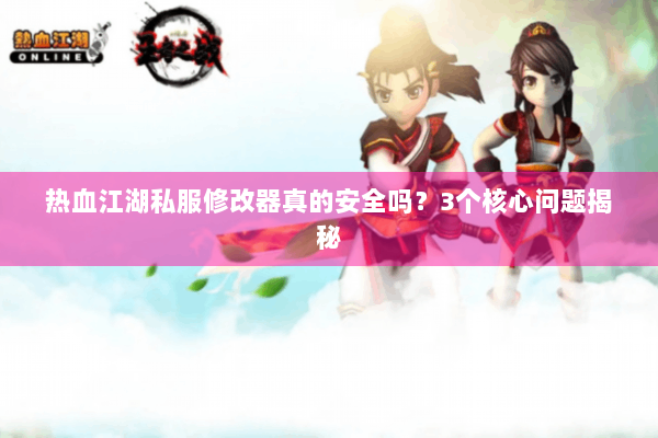 热血江湖私服修改器真的安全吗？3个核心问题揭秘