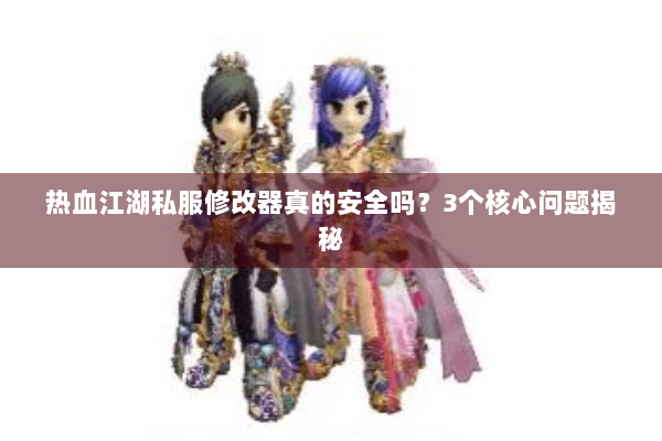 热血江湖私服修改器真的安全吗？3个核心问题揭秘