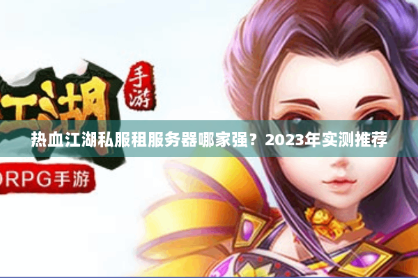 热血江湖私服租服务器哪家强？2023年实测推荐