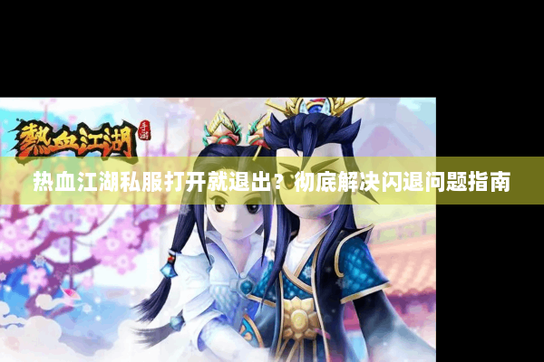 热血江湖私服打开就退出？彻底解决闪退问题指南
