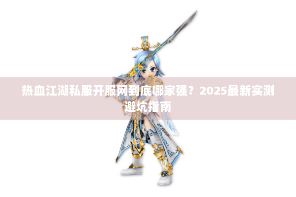 热血江湖私服开服网到底哪家强？2025最新实测避坑指南