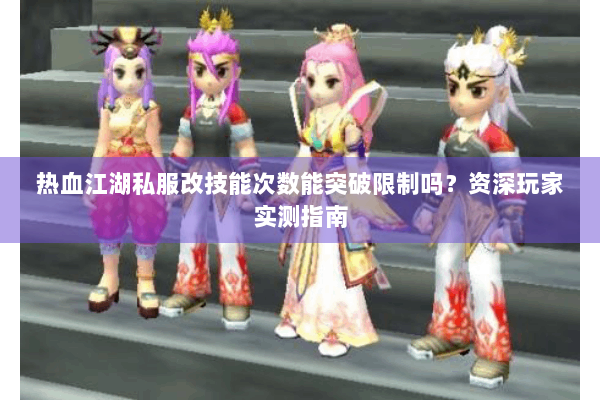 热血江湖私服改技能次数能突破限制吗？资深玩家实测指南