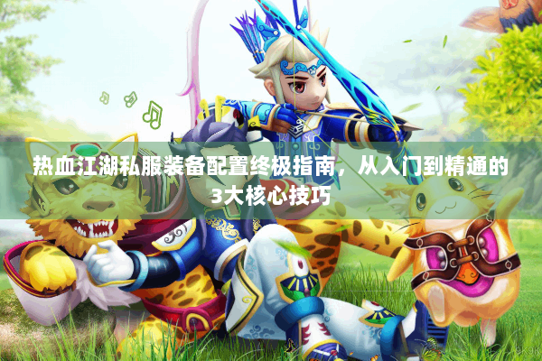 热血江湖私服装备配置终极指南，从入门到精通的3大核心技巧