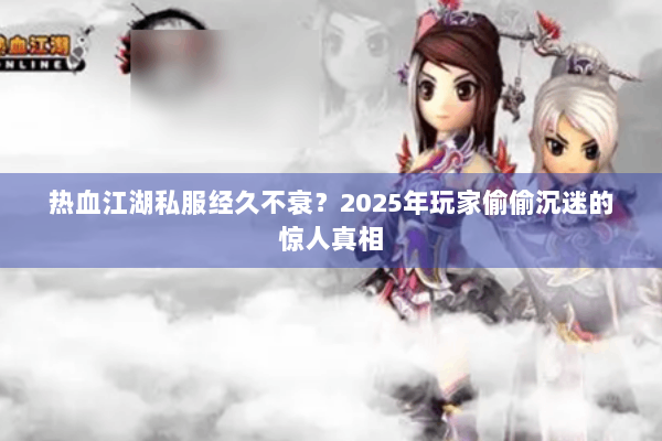 热血江湖私服经久不衰？2025年玩家偷偷沉迷的惊人真相