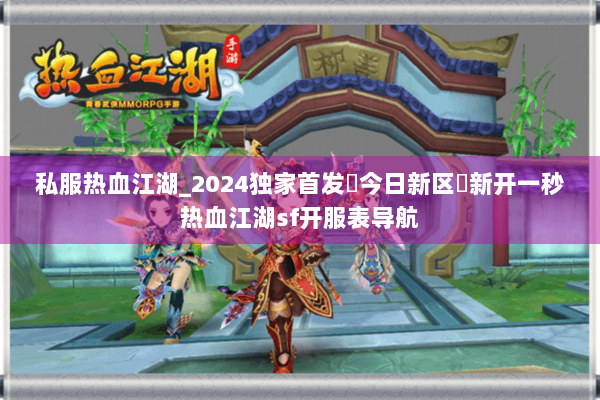 私服热血江湖_2024独家首发▷今日新区◁新开一秒热血江湖sf开服表导航