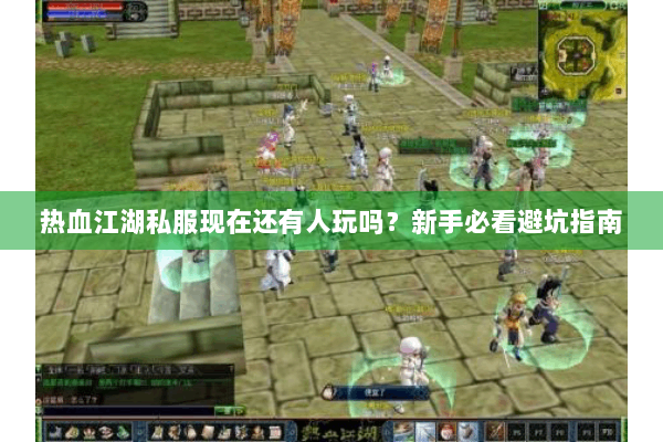 热血江湖私服现在还有人玩吗？新手必看避坑指南