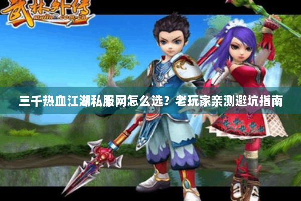 三千热血江湖私服网怎么选？老玩家亲测避坑指南