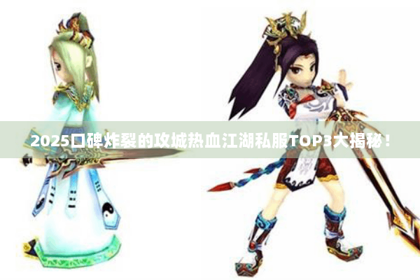 2025口碑炸裂的攻城热血江湖私服TOP3大揭秘！