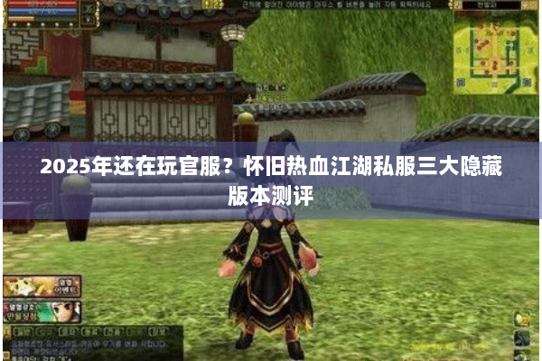 2025年还在玩官服？怀旧热血江湖私服三大隐藏版本测评
