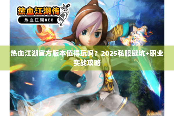 热血江湖官方版本值得玩吗？2025私服避坑+职业实战攻略