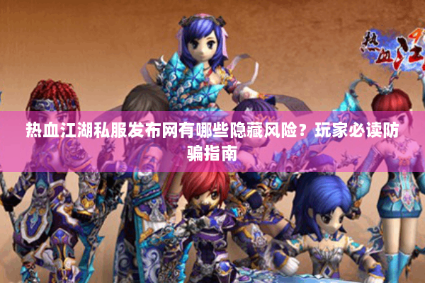 热血江湖私服发布网有哪些隐藏风险？玩家必读防骗指南