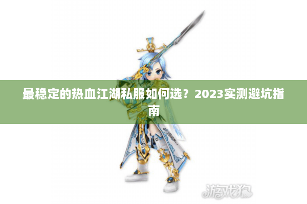 最稳定的热血江湖私服如何选？2023实测避坑指南