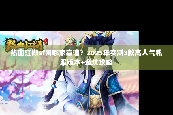 热血江湖sf网哪家靠谱？2025年实测3款高人气私服版本+避坑攻略