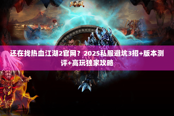 还在找热血江湖2官网？2025私服避坑3招+版本测评+高玩独家攻略