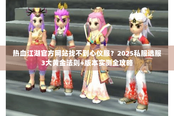 热血江湖官方网站找不到心仪服？2025私服选服3大黄金法则+版本实测全攻略