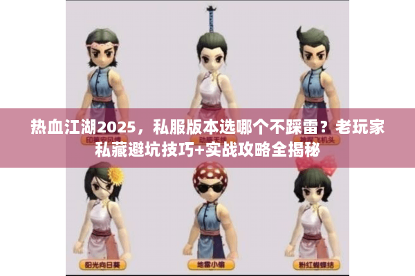热血江湖2025，私服版本选哪个不踩雷？老玩家私藏避坑技巧+实战攻略全揭秘