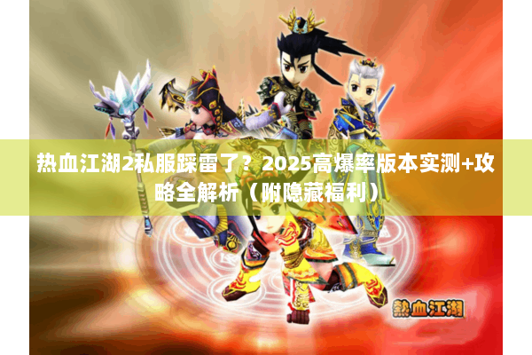 热血江湖2私服踩雷了？2025高爆率版本实测+攻略全解析（附隐藏福利）