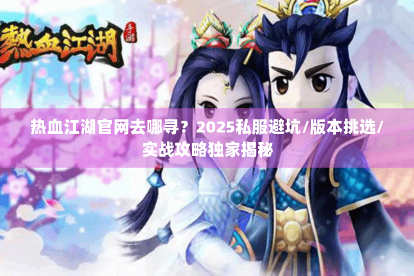 热血江湖官网去哪寻？2025私服避坑/版本挑选/实战攻略独家揭秘