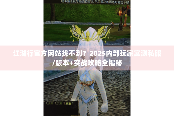江湖行官方网站找不到？2025内部玩家实测私服/版本+实战攻略全揭秘