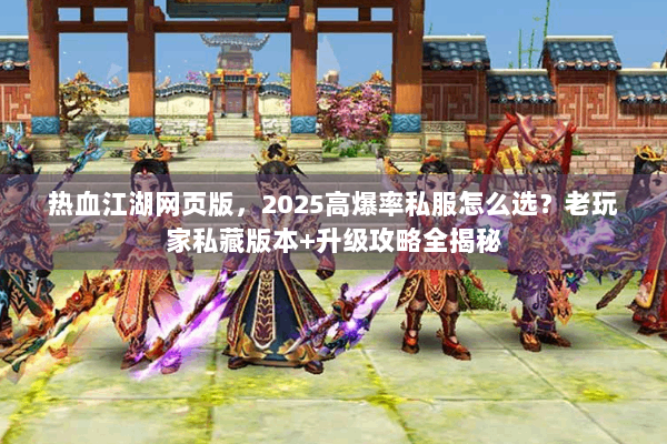 热血江湖网页版，2025高爆率私服怎么选？老玩家私藏版本+升级攻略全揭秘