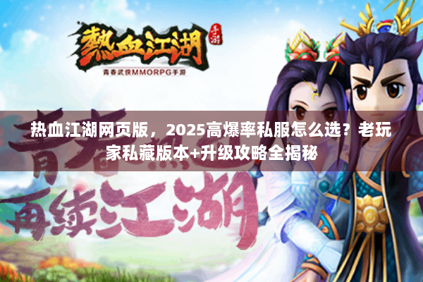 热血江湖网页版，2025高爆率私服怎么选？老玩家私藏版本+升级攻略全揭秘