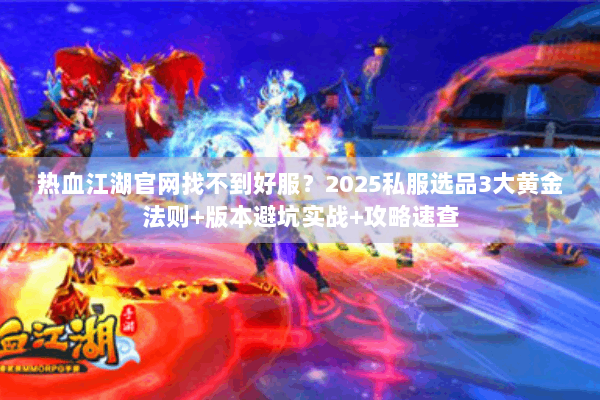 热血江湖官网找不到好服？2025私服选品3大黄金法则+版本避坑实战+攻略速查