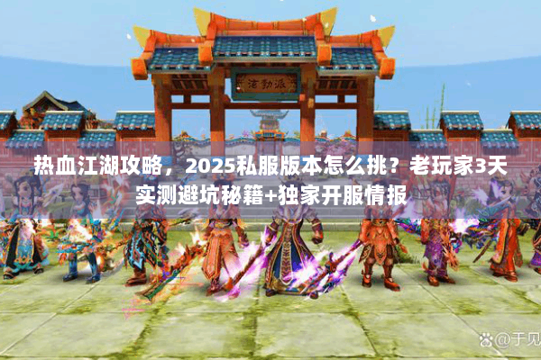 热血江湖攻略，2025私服版本怎么挑？老玩家3天实测避坑秘籍+独家开服情报