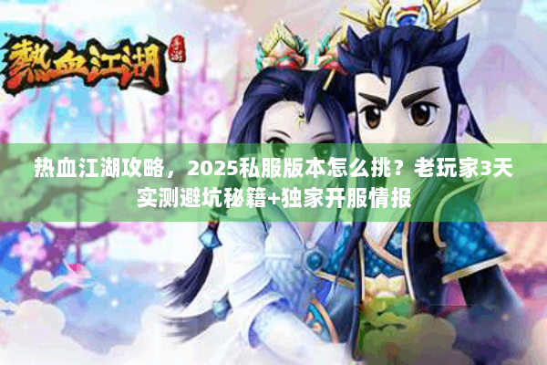 热血江湖攻略，2025私服版本怎么挑？老玩家3天实测避坑秘籍+独家开服情报