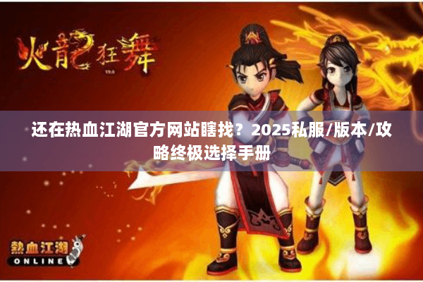 还在热血江湖官方网站瞎找？2025私服/版本/攻略终极选择手册