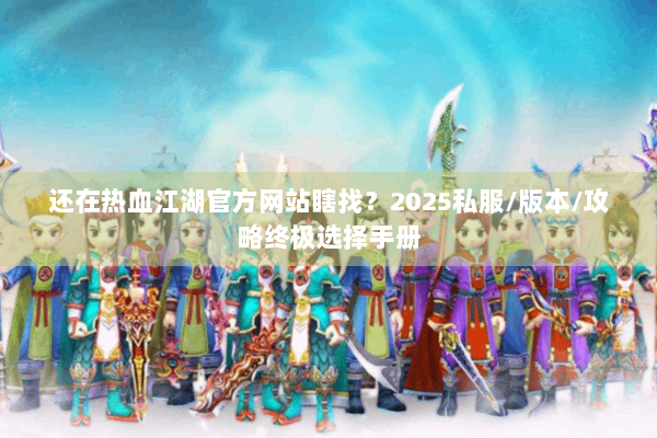 还在热血江湖官方网站瞎找？2025私服/版本/攻略终极选择手册