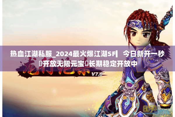 热血江湖私服_2024最火爆江湖SF▎今日新开一秒◉开放无限元宝◈长期稳定开放中