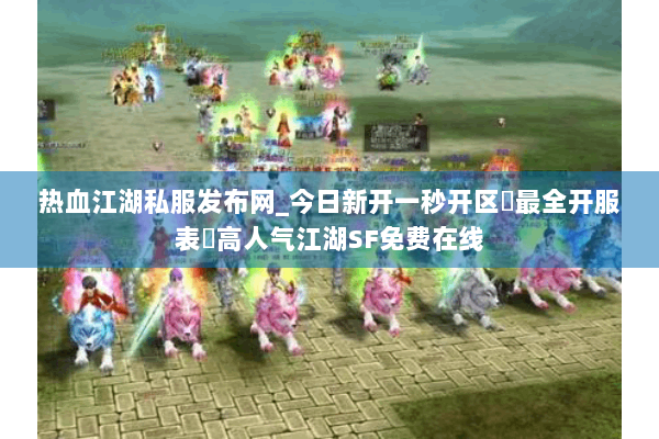 热血江湖私服发布网_今日新开一秒开区▷最全开服表◁高人气江湖SF免费在线