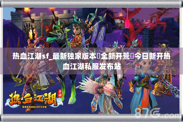 热血江湖sf_最新独家版本▷全新开荒◁今日新开热血江湖私服发布站