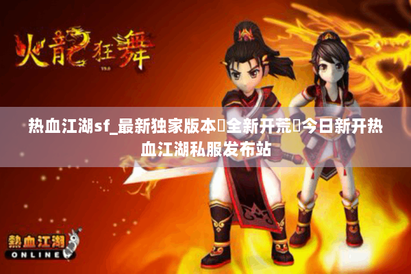 热血江湖sf_最新独家版本▷全新开荒◁今日新开热血江湖私服发布站