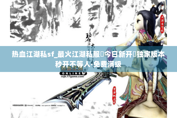 热血江湖私sf_最火江湖私服▷今日新开◁独家版本秒开不等人·免费满级