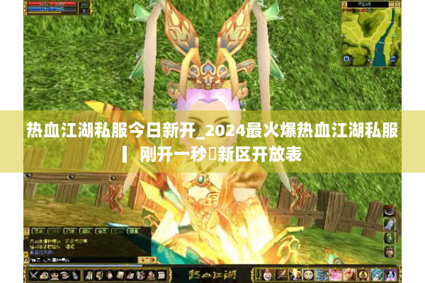 热血江湖私服今日新开_2024最火爆热血江湖私服▎刚开一秒◁新区开放表