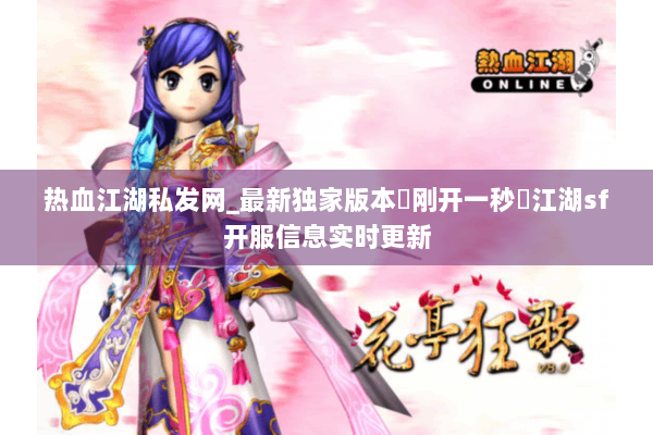 热血江湖私发网_最新独家版本▷刚开一秒◁江湖sf开服信息实时更新