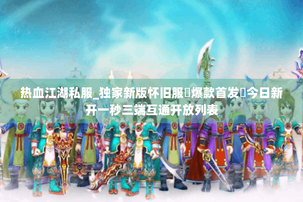 热血江湖私服_独家新版怀旧服▷爆款首发◁今日新开一秒三端互通开放列表